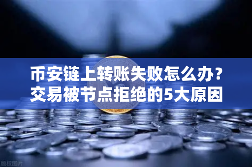 币安链上转账失败怎么办？交易被节点拒绝的5大原因与排查指南
