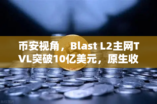 币安视角，Blast L2主网TVL突破10亿美元，原生收益模式为何成为新宠？