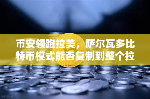 币安领跑拉美，萨尔瓦多比特币模式能否复制到整个拉丁美洲？