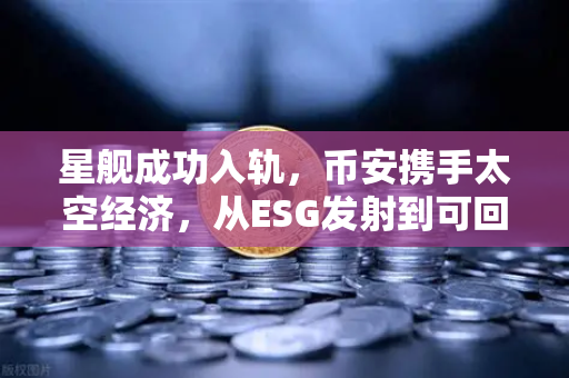 星舰成功入轨，币安携手太空经济，从ESG发射到可回收火箭的变革