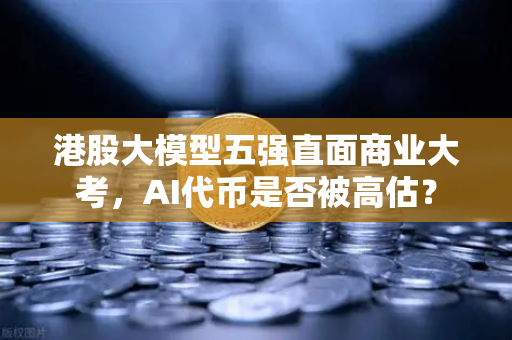 港股大模型五强直面商业大考，AI代币是否被高估？
