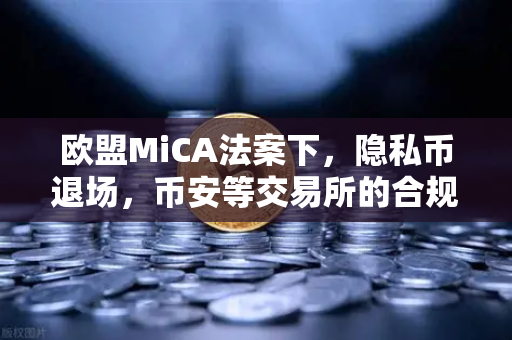 欧盟MiCA法案下，隐私币退场，币安等交易所的合规抉择与未来展望