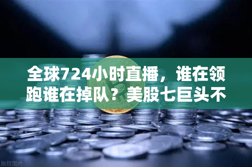 全球724小时直播，谁在领跑谁在掉队？美股七巨头不再同涨跌