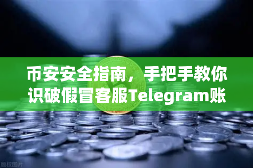 币安安全指南，手把手教你识破假冒客服Telegram账号，远离诈骗陷阱