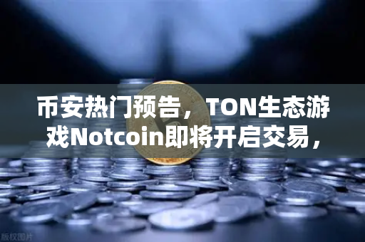 币安热门预告，TON生态游戏Notcoin即将开启交易，热度空前