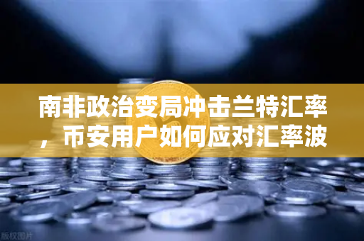 南非政治变局冲击兰特汇率，币安用户如何应对汇率波动与资产避险？