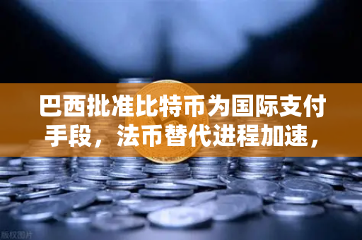 巴西批准比特币为国际支付手段，法币替代进程加速，币安迎新一轮增长机遇