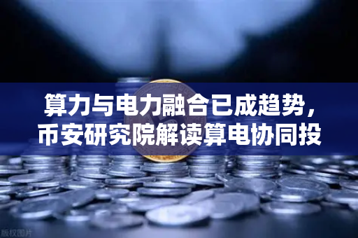 算力与电力融合已成趋势，币安研究院解读算电协同投资逻辑