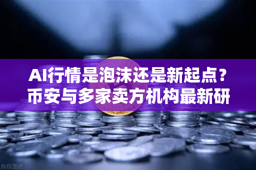 AI行情是泡沫还是新起点？币安与多家卖方机构最新研判