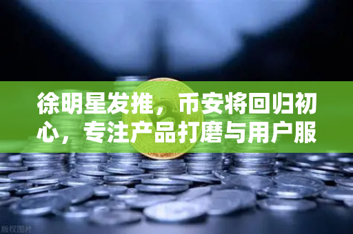 徐明星发推，币安将回归初心，专注产品打磨与用户服务
