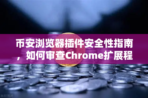 币安浏览器插件安全性指南，如何审查Chrome扩展程序的权限？附真实案例）