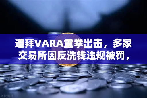 迪拜VARA重拳出击，多家交易所因反洗钱违规被罚，币安如何应对监管风暴？