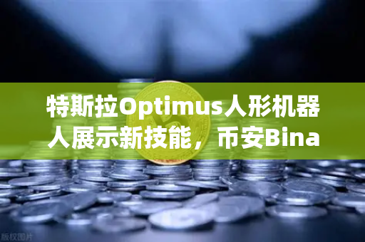 特斯拉Optimus人形机器人展示新技能，币安Binance用户如何抓住科技投资先机？
