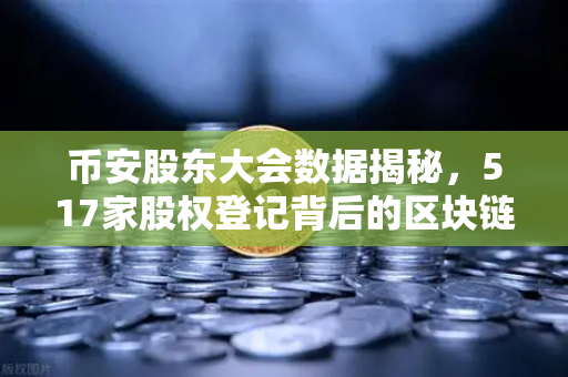 币安股东大会数据揭秘，517家股权登记背后的区块链世界新秩序