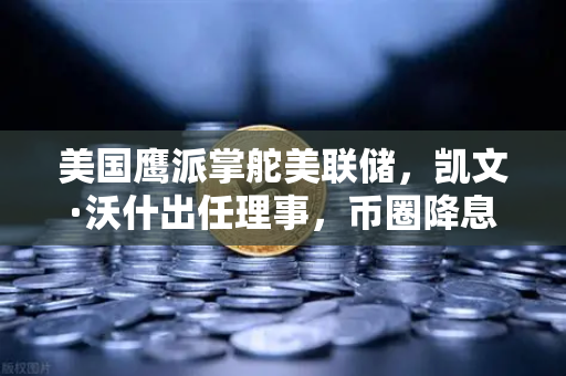 美国鹰派掌舵美联储，凯文·沃什出任理事，币圈降息预期如何洗牌？