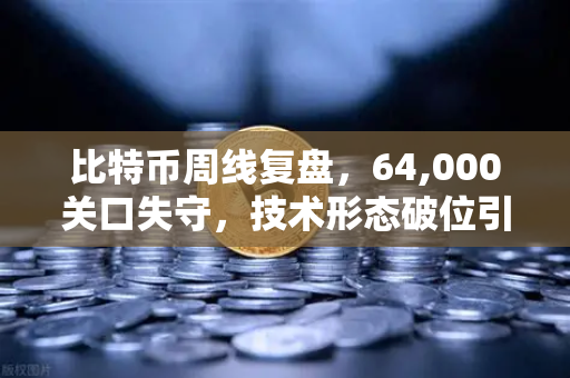 比特币周线复盘，64,000关口失守，技术形态破位引发抛售潮