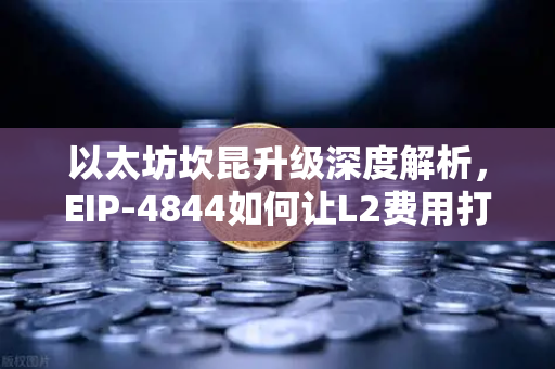 以太坊坎昆升级深度解析，EIP-4844如何让L2费用打骨折？