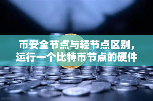 币安全节点与轻节点区别，运行一个比特币节点的硬件要求详解