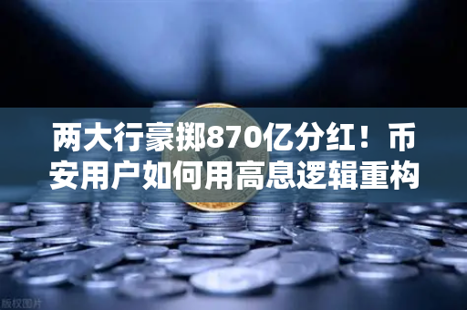 两大行豪掷870亿分红！币安用户如何用高息逻辑重构稳健理财？