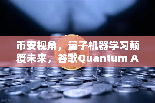 币安视角，量子机器学习颠覆未来，谷歌Quantum AI团队实现量子优势