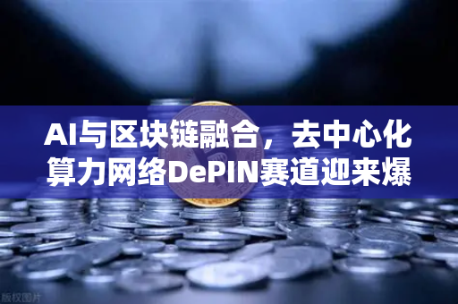 AI与区块链融合，去中心化算力网络DePIN赛道迎来爆发式增长