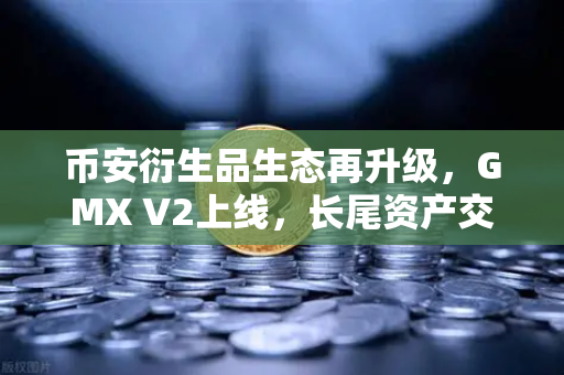 币安衍生品生态再升级，GMX V2上线，长尾资产交易迎来新纪元