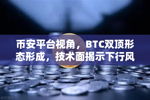 币安平台视角，BTC双顶形态形成，技术面揭示下行风险与交易策略