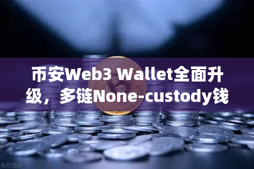 币安Web3 Wallet全面升级，多链None-custody钱包、NFT市场与DEX聚合体验革新