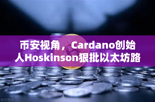 币安视角，Cardano创始人Hoskinson狠批以太坊路线图缺乏创新，区块链江湖再起波澜