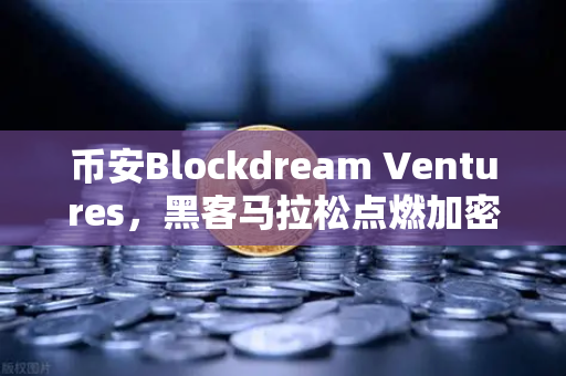 币安Blockdream Ventures，黑客马拉松点燃加密经济新引擎，全球开发者共赴创新盛宴