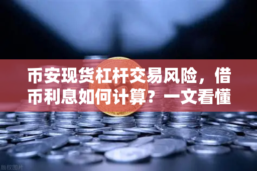 币安现货杠杆交易风险，借币利息如何计算？一文看懂隐藏成本