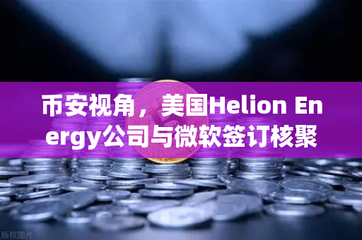 币安视角，美国Helion Energy公司与微软签订核聚变供电协议，能源革命即将到来？