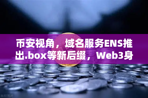币安视角，域名服务ENS推出.box等新后缀，Web3身份体系迎来革命性变革