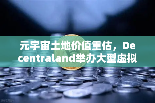 元宇宙土地价值重估，Decentraland举办大型虚拟音乐节，币安引领数字地产新浪潮