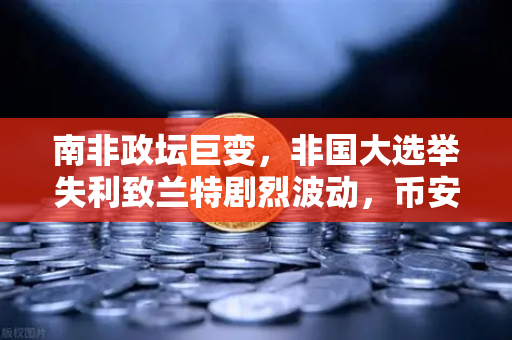 南非政坛巨变，非国大选举失利致兰特剧烈波动，币安投资者如何避险？