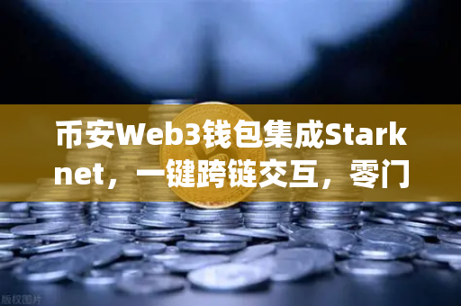 币安Web3钱包集成Starknet，一键跨链交互，零门槛玩转Layer 2生态