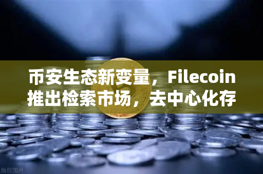 币安生态新变量，Filecoin推出检索市场，去中心化存储能否撼动AWS云服务？