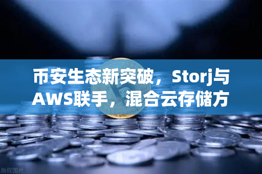 币安生态新突破，Storj与AWS联手，混合云存储方案如何重塑去中心化存储格局？