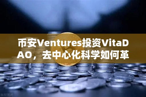 币安Ventures投资VitaDAO，去中心化科学如何革新科研生态？