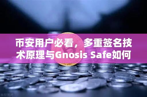 币安用户必看，多重签名技术原理与Gnosis Safe如何守护DAO资金安全？